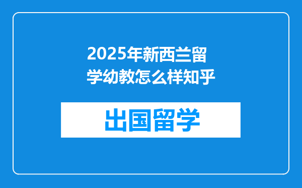 2025年新西兰留学幼教怎么样知乎