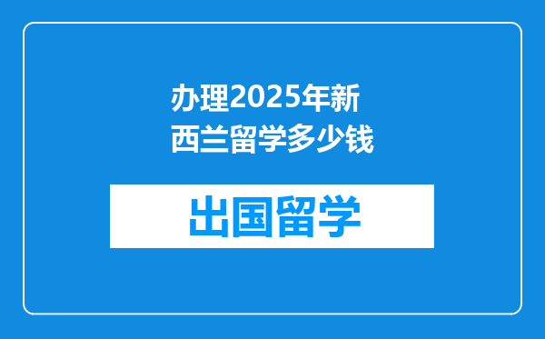 办理2025年新西兰留学多少钱