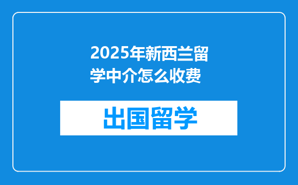 2025年新西兰留学中介怎么收费