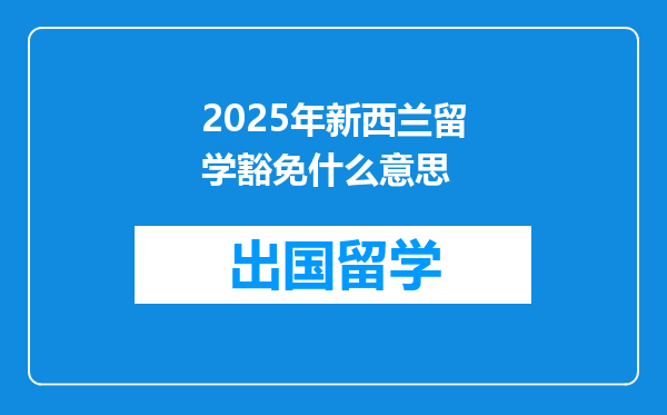 2025年新西兰留学豁免什么意思