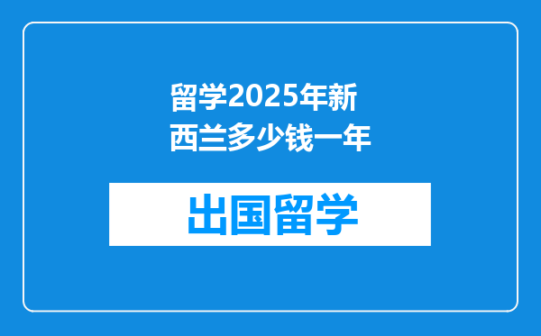 留学2025年新西兰多少钱一年