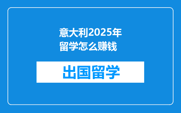 意大利2025年留学怎么赚钱