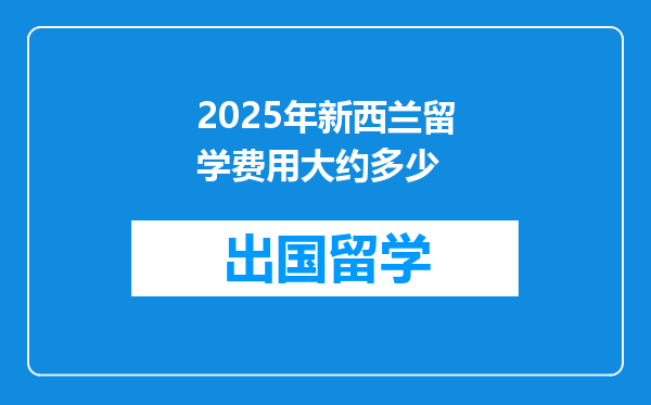 2025年新西兰留学费用大约多少