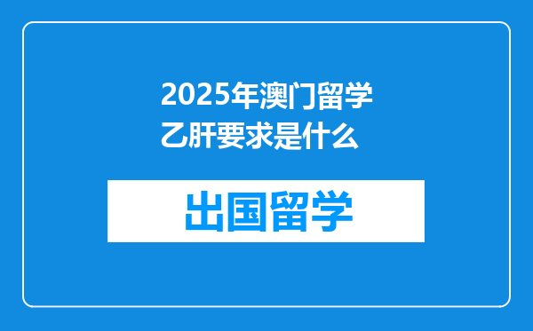 2025年澳门留学乙肝要求是什么