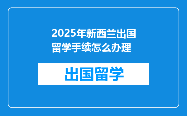 2025年新西兰出国留学手续怎么办理