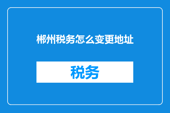 郴州税务怎么变更地址