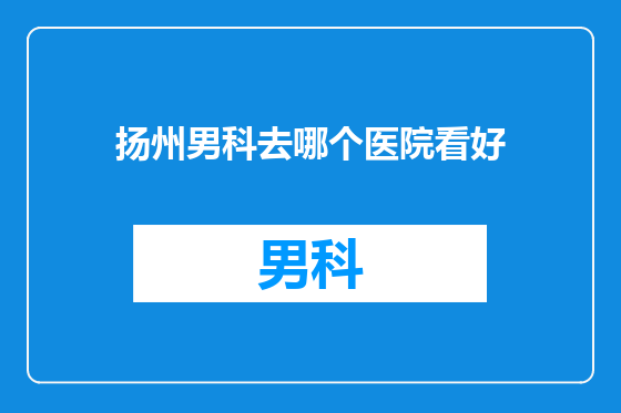 扬州男科去哪个医院看好