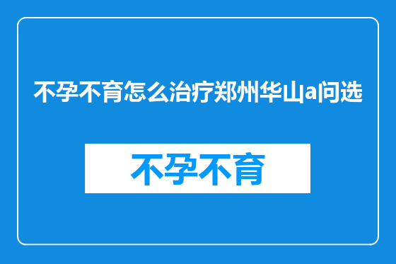 不孕不育怎么治疗郑州华山a问选