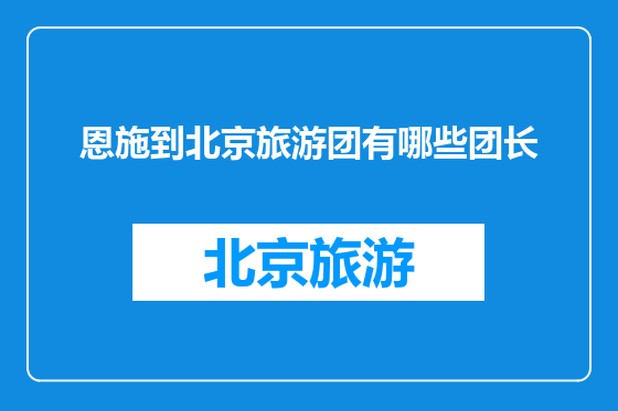 恩施到北京旅游团有哪些团长