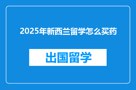 2025年新西兰留学怎么买药