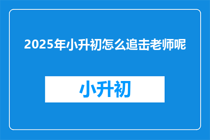 2025年小升初怎么追击老师呢