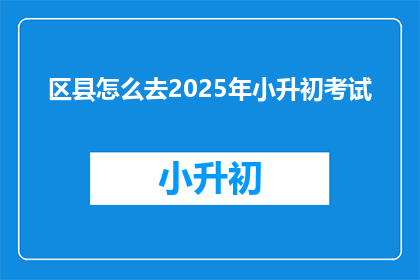 区县怎么去2025年小升初考试