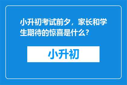 小升初考试前夕，家长和学生期待的惊喜是什么？
