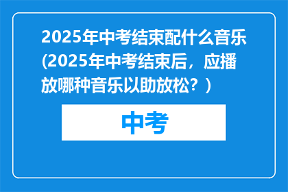 2025年中考结束配什么音乐(2025年中考结束后，应播放哪种音乐以助放松？)