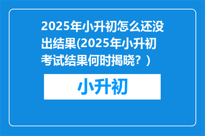 2025年小升初怎么还没出结果(2025年小升初考试结果何时揭晓？)