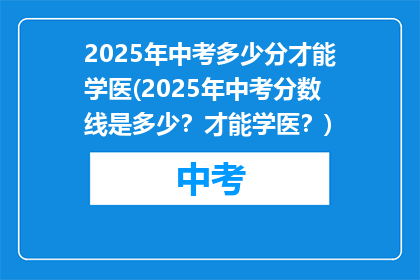 2025年中考多少分才能学医(2025年中考分数线是多少？才能学医？)