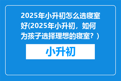 2025年小升初怎么选寝室好(2025年小升初，如何为孩子选择理想的寝室？)