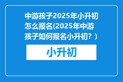 中游孩子2025年小升初怎么报名(2025年中游孩子如何报名小升初？)