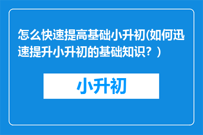 怎么快速提高基础小升初(如何迅速提升小升初的基础知识？)