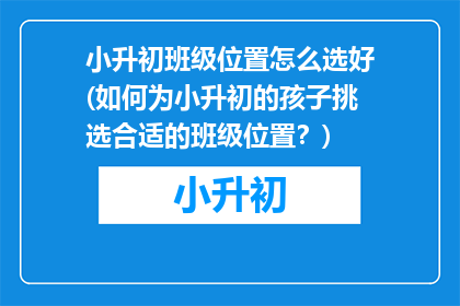 小升初班级位置怎么选好(如何为小升初的孩子挑选合适的班级位置？)