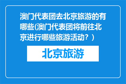 澳门代表团去北京旅游的有哪些(澳门代表团将前往北京进行哪些旅游活动？)