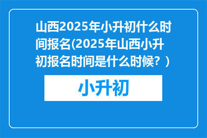 山西2025年小升初什么时间报名(2025年山西小升初报名时间是什么时候？)