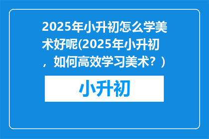 2025年小升初怎么学美术好呢(2025年小升初，如何高效学习美术？)