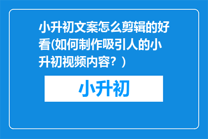 小升初文案怎么剪辑的好看(如何制作吸引人的小升初视频内容？)