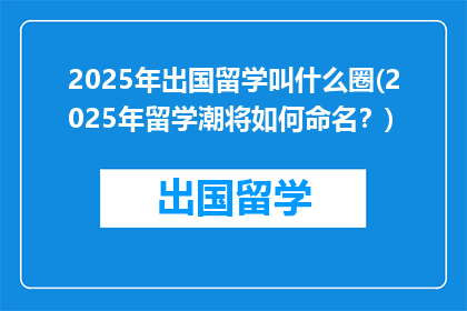 2025年出国留学叫什么圈(2025年留学潮将如何命名？)