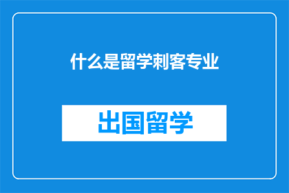 什么是留学刺客专业(留学刺客专业是什么？)
