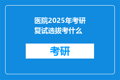 医院2025年考研复试选拔考什么(2025年医院考研复试将考察哪些内容？)