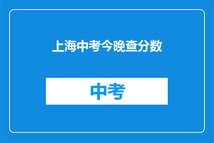 上海中考今晚查分数(上海中考成绩今晚揭晓，家长和学生期待查询分数)