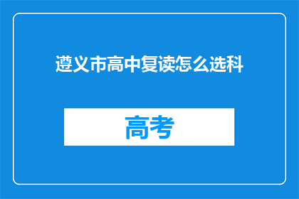 遵义市高中复读怎么选科(遵义市高中生如何选择合适的复读科目？)