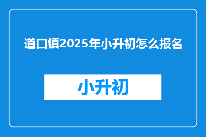 道口镇2025年小升初怎么报名(2025年道口镇小升初报名流程及注意事项是什么？)
