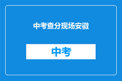 中考查分现场安徽(安徽中考查分现场：考生们是否已做好准备迎接挑战？)