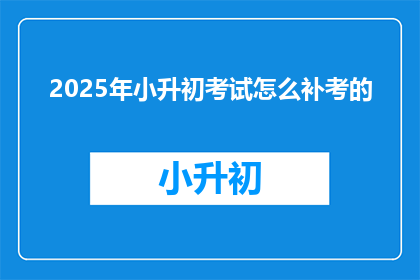 2025年小升初考试怎么补考的(2025年小升初考试如何进行补考？)