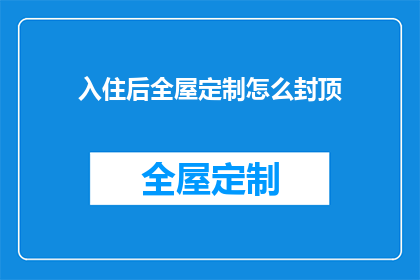入住后全屋定制怎么封顶(如何确保全屋定制的封顶效果？)