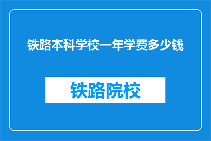 铁路本科学校一年学费多少钱(一年学费多少？铁路本科学校的费用是多少？)