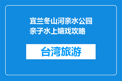 宜兰冬山河亲水公园亲子水上嬉戏攻略(如何规划宜兰冬山河亲水公园的亲子水上活动？)