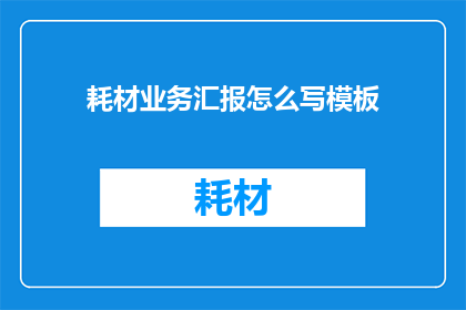 耗材业务汇报怎么写模板(如何撰写一份清晰专业的耗材业务汇报模板？)