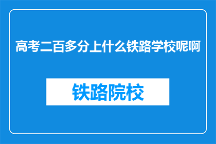 高考二百多分上什么铁路学校呢啊(高考分数仅二百多分，该如何选择铁路学校？)