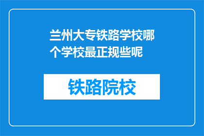 兰州大专铁路学校哪个学校最正规些呢(兰州大专铁路学校中，哪个最正规？)