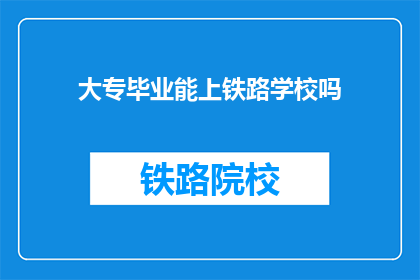 大专毕业能上铁路学校吗(大专毕业生能否进入铁路学校深造？)
