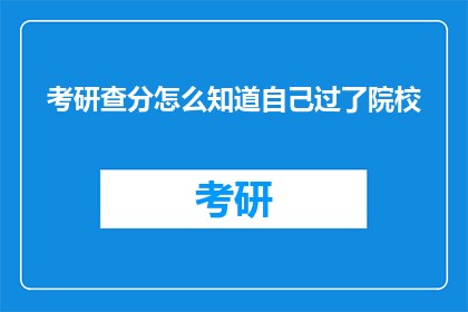 考研查分怎么知道自己过了院校(如何确认考研成绩是否达到目标院校的分数线？)