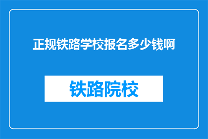 正规铁路学校报名多少钱啊(报名正规铁路学校需要支付多少费用？)