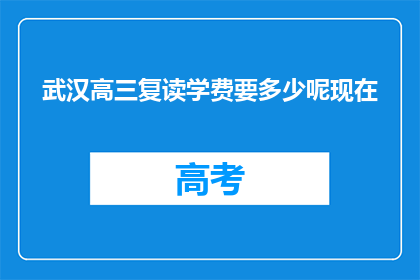 武汉高三复读学费要多少呢现在(武汉高三复读班的学费是多少？)