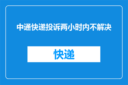 中通快递投诉两小时内不解决(中通快递投诉未在两小时内解决，您认为合理吗？)