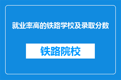 就业率高的铁路学校及录取分数(铁路学校就业率高，录取分数是多少？)