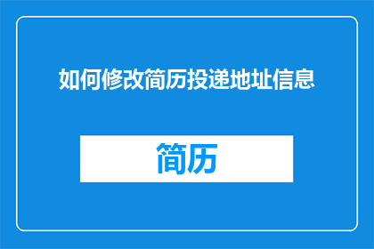 如何修改简历投递地址信息(如何修改简历中的投递地址信息？)