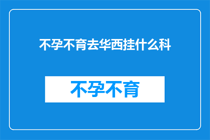 不孕不育去华西挂什么科(不孕不育患者应前往华西医院挂什么科室？)